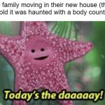 horror movies be like | the family moving in their new house (they were told it was haunted with a body count of 30) | image tagged in peach today s the day,dank memes | made w/ Imgflip meme maker