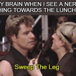 Nerds Fr | MY BRAIN WHEN I SEE A NERD DASHING TOWARDS THE LUNCH LINE; Sweep The Leg | image tagged in sweep the leg | made w/ Imgflip meme maker