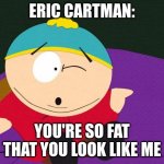 send this to some one you hate | ERIC CARTMAN:; YOU'RE SO FAT THAT YOU LOOK LIKE ME | image tagged in eric cartman,fat,meme,send this to someone you hate | made w/ Imgflip meme maker