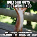 I WON BINGO LES GOOOO!!!! | HOLY SHIT GUYS I JUST WON BINGO; I GOT 7380$!!!! COMMENT WHAT I SHOULD SPEND IT ON, I HONESTLY DONT KNOW | image tagged in finally | made w/ Imgflip meme maker