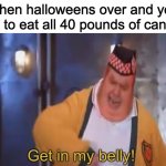 Only 40? | When halloweens over and you get to eat all 40 pounds of candy: | image tagged in get in my belly | made w/ Imgflip meme maker