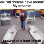 I used Festive-Caleb_Goodban’s templates! (They’re pretty good imo) | Mom: “All dreams have meaning”
My dreams: | image tagged in i sawed this boat in half | made w/ Imgflip meme maker