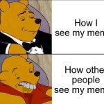 hi | How I see my memes; How other people see my memes | image tagged in tuxedo winnie the pooh grossed reverse,memes,funny,gifs,not really a gif,oh wow are you actually reading these tags | made w/ Imgflip meme maker