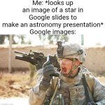 Seriously though why is it that when I search something it aLwAyS shows something to do with the army?? | Me: *looks up an image of a star in Google slides to make an astronomy presentation*
Google images: | image tagged in us army soldier yelling radio iraq war,google,google images,google slides | made w/ Imgflip meme maker