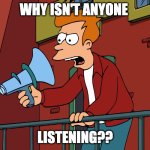 why isn't anyone listening? | WHY ISN'T ANYONE; LISTENING?? | image tagged in futurama fry megaphone | made w/ Imgflip meme maker