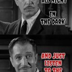 Creepy | in the dark; You ever sit up all night; and just listen to the sounds your house makes? | image tagged in vincent price,creepy,haunted,haunted house,sounds your house makes,memes | made w/ Imgflip meme maker