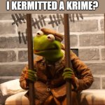 Kermit in jail | I KERMITTED A KRIME? | image tagged in kermit in jail | made w/ Imgflip meme maker