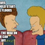 Beavis wax on And whack off | HEY BEAVIS 
WE SHOULD START 
WAXING FLOORS; I'LL PUT THE WAX ON
AND YOU CAN
WHACK OFF | image tagged in beavis-and-butthead,funny memes | made w/ Imgflip meme maker