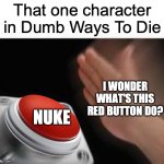 dumb ways to die | That one character in Dumb Ways To Die; I WONDER WHAT'S THIS RED BUTTON DO? NUKE | image tagged in red button hand,dumb ways to die,red button,nuke,i wonder what's this red button do | made w/ Imgflip meme maker