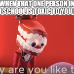 toxic | WHEN THAT ONE PERSON IN YOUR SCHOOL IS TOXIC TO YOU ONLY | image tagged in caine why are you like this,toxic,toxic person,person,why are you like this,why | made w/ Imgflip meme maker