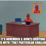 Spiderman Computer Desk | IT'S NOVEMBER 3. HOW'S EVERYONE DOING WITH "THAT PARTICULAR CHALLENGE"? | image tagged in memes,spiderman computer desk,spiderman | made w/ Imgflip meme maker