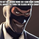 And that, my online friends, is why I refuse to make friends in school | ME: TRIES TO GET MY WORK DONE SO I CAN HAVE SOME FREE TIME
MY CLASSMATES, ABOUT TO TURN THE CLASS INTO A CHAOTIC HELLSCAPE: | image tagged in tf2 spy face,school,relatable | made w/ Imgflip meme maker
