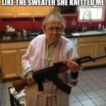 its time to die | GRANDMA WHEN I SAY I DON'T LIKE THE SWEATER SHE KNITTED ME | image tagged in its time to die | made w/ Imgflip meme maker