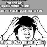 This happened to me once in 6th grade, and all i was doing was defending myself | ME: GETS INTO A FIGHT; PRINCIPLE: WE'LL SUSPEND YOU FOR FIVE DAYS; THE OTHER GUY: GETS SUSPENDED FOR A DAY; ME WHO WAS ONLY BLOCKING | image tagged in asian confused | made w/ Imgflip meme maker