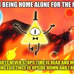 lol | MY SISTER BEING HOME ALONE FOR THE FIRST TIME | image tagged in bill cipher time is dead and meaning has no meaning | made w/ Imgflip meme maker