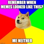 o7 | REMEMBER WHEN MEMES LOOKED LIKE THIS? ME NEITHER | image tagged in memes,advice doge,nostalgia,funny memes,feel old yet | made w/ Imgflip meme maker
