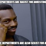 Police Departments Racist and Sexist | IF ALL POLICE DEPARTMENTS ARE RACIST FOR ARRESTING BLACK PEOPLE; THEN ALL POLICE DEPARTMENTS ARE ALSO SEXIST FOR ARRESTING MEN | image tagged in you can't if you don't,can not unsee,that is fun | made w/ Imgflip meme maker