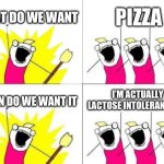 pizza | WHAT DO WE WANT; PIZZA; I’M ACTUALLY LACTOSE INTOLERANT SO…; WHEN DO WE WANT IT | image tagged in memes,what do we want,pizza | made w/ Imgflip meme maker