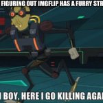 True | ME AFTER FIGURING OUT IMGFLIP HAS A FURRY STREAM | image tagged in oh boy here i go killing again,anti furry,furry,rick and morty | made w/ Imgflip meme maker