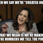 THE NUMBERS DON'T LIE, BUT WE DO | WHEN WE SAY WE'VE "CREATED JOBS" . WHAT WE MEAN IS WE'RE MAKING UP THE NUMBERS WE TELL THE PUBLIC | image tagged in kamala harris | made w/ Imgflip meme maker