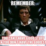 Scarface Cocaine | REMEMBER:; YOU CAN’T HAVE GOOD STUFF WHEN YOU DON’T HAVE THE GOOD STUFF | image tagged in scarface cocaine | made w/ Imgflip meme maker