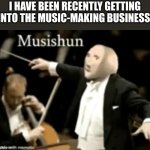Musishun | I HAVE BEEN RECENTLY GETTING INTO THE MUSIC-MAKING BUSINESS. | image tagged in musishun | made w/ Imgflip meme maker
