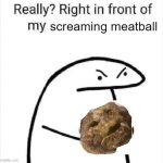 screaming meatball | screaming meatball | image tagged in really right in front of my | made w/ Imgflip meme maker