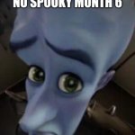 Sad | NO SPOOKY MONTH 6 | image tagged in megamind no b | made w/ Imgflip meme maker