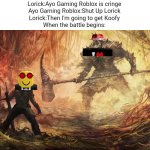 Koofy VS. Ayo Gaming Roblox | Lorick:Ayo Gaming Roblox is cringe
Ayo Gaming Roblox:Shut Up Lorick
Lorick:Then I'm going to get Koofy
When the battle begins: | image tagged in epic battle,koofy,ayo gaming roblox,roblox,war youtuber,meme | made w/ Imgflip meme maker