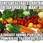 Vegetables | SINCE VEGETABLES ARE AN IMPORTANT PART OF MANY DIETS; I WOULD SUGGEST ADDING PLENTY OF CARROT CAKE AND PUMPKIN PIE TO YOUR DIETS THIS MONTH | image tagged in vegetables | made w/ Imgflip meme maker