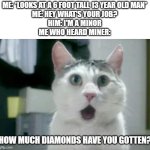 Huh. Funny I'm a MINOR. | ME: *LOOKS AT A 6 FOOT TALL 13 YEAR OLD MAN*
ME: HEY WHAT'S YOUR JOB?
HIM: I'M A MINOR
ME WHO HEARD MINER:; HOW MUCH DIAMONDS HAVE YOU GOTTEN? | image tagged in memes,omg cat | made w/ Imgflip meme maker
