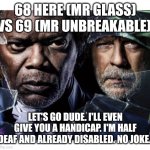 Funny | 68 HERE (MR GLASS) VS 69 (MR UNBREAKABLE); LET'S GO DUDE. I'LL EVEN GIVE YOU A HANDICAP. I'M HALF DEAF AND ALREADY DISABLED. NO JOKE. | image tagged in funny | made w/ Imgflip meme maker