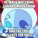 little lunar (Sun and moon show) | NE WHEN WATCHING SUN AND MOON SHOW; AND THE LORE IS CUTE FOR ONCE | image tagged in little lunar sun and moon show | made w/ Imgflip meme maker