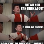 Roman Senate F The Poor | WHEN YOU'RE TRYING TO CONQUER; THE WORLD; BUT ALL YOU CAN THINK ABOUT; IS BREAD AND CIRCUSES. FOR THE GLORY OF #ROME | image tagged in roman senate f the poor | made w/ Imgflip meme maker