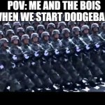 Me 'n The Bois | POV: ME AND THE BOIS WHEN WE START DODGEBALL: | image tagged in army marching | made w/ Imgflip meme maker