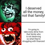 Jealous vs. Angry | I deserved all the money, not that family! I'm going to take every dime from that family who is not deserving so what they're struggling with finances! | image tagged in jealous vs angry,dumb,jealous,entitlement,hypocrisy | made w/ Imgflip meme maker