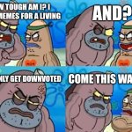 A tragic incident | AND? HOW TOUGH AM I? I MAKE MEMES FOR A LIVING; THEY ONLY GET DOWNVOTED; COME THIS WAY SIR | image tagged in memes,how tough are you,downvoted,a tragedy at walmart | made w/ Imgflip meme maker