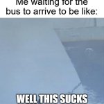 WAITING FOR A BUS | Me waiting for the bus to arrive to be like:; WELL THIS SUCKS | image tagged in well this sucks,waiting for the bus | made w/ Imgflip meme maker