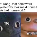 Awkward Realization Two Faces | Friend: Dang, that homework from yesterday took me 4 hours to do!
Me: We had homework? me; my friend | image tagged in awkward realization two faces | made w/ Imgflip meme maker