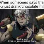 I just drank chocolate milk | When someones says that you just drank chocolate milk: | image tagged in starting now things are going to get flashy,memes,funny | made w/ Imgflip meme maker