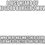 I JUST HEARD OF THE GOOD BURGER 2 MOVIE; WHO HERE HAS WATCHED GO