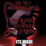 Soul_Tail's announcement template.. | HELLO IM BACK BITCHES! AS MINION666; _ITS WADE | image tagged in soul_tail's announcement template | made w/ Imgflip meme maker