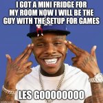 LESSSSSS GOOOOOOOOO | I GOT A MINI FRIDGE FOR MY ROOM NOW I WILL BE THE GUY WITH THE SETUP FOR GAMES; LES GOOOOOOOO | image tagged in dababy | made w/ Imgflip meme maker