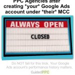 PPC Agency Tricks | PPC Agencies after 
creating *your* Google Ads 
account under *their* MCC; Do NOT fall for this trick. Your Google Ads account’s performance history matters. | image tagged in always open sign,google ads,google,memes,funny | made w/ Imgflip meme maker