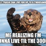 otter celebration | GOOGLE: TRASH CAN LIVE FOR UP TO A THOUSAND YEARS. ME REALIZING I'M GONNA LIVE TIL THE 3000S | image tagged in otter celebration | made w/ Imgflip meme maker