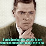 Voices in her head | I only do what the voices in my wife's head tell her to tell me to do. | image tagged in thoughtful man,i only do,what voices in her head,tell her to tell me,fun | made w/ Imgflip meme maker