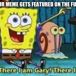 Memes | WHEN YOUR MEME GETS FEATURED ON THE FUN STREAM | image tagged in there i am gary | made w/ Imgflip meme maker