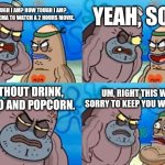 A challenge for Popcorn lover. | YEAH, SO? HOW TOUGH I AM? HOW TOUGH I AM? I WENT CINEMA TO WATCH A 2 HOURS MOVIE. WITHOUT DRINK, NACHO AND POPCORN. UM, RIGHT THIS WAY. SORRY TO KEEP YOU WAITING. | image tagged in memes,how tough are you,cinema,funny,popcorn | made w/ Imgflip meme maker