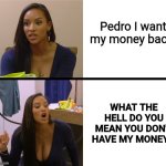 Triggered Chantel | Pedro I want my money back! WHAT THE HELL DO YOU MEAN YOU DON'T HAVE MY MONEY!? | image tagged in triggered chantel | made w/ Imgflip meme maker