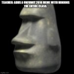 moai | TEACHER: ADDS A UNFUNNY 2010 MEME WITH MINIONS
THE ENTIRE CLASS: | image tagged in moai,school | made w/ Imgflip meme maker
